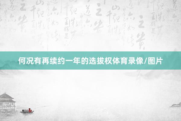 何况有再续约一年的选拔权体育录像/图片