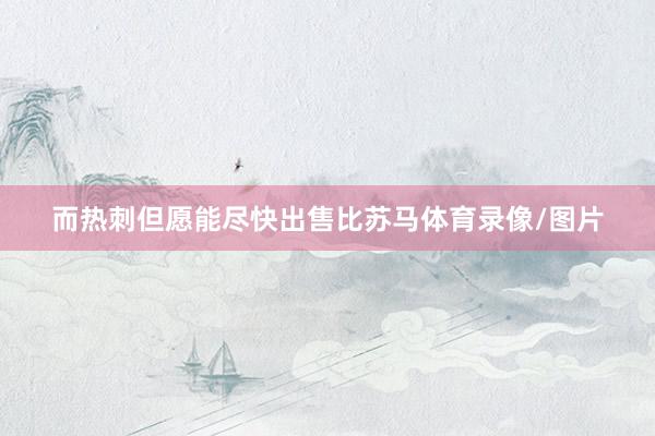 而热刺但愿能尽快出售比苏马体育录像/图片