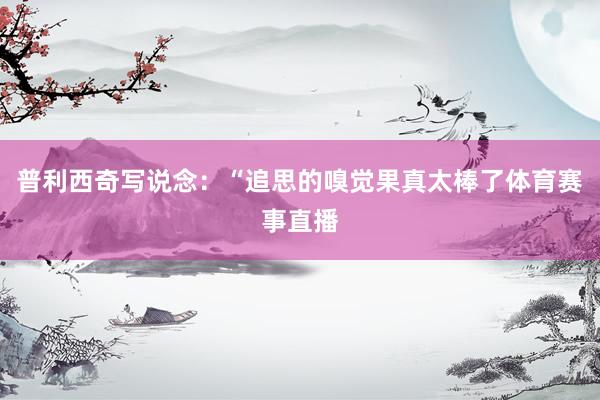 普利西奇写说念：“追思的嗅觉果真太棒了体育赛事直播