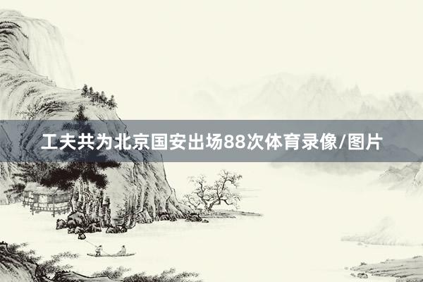 工夫共为北京国安出场88次体育录像/图片