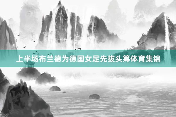 上半场布兰德为德国女足先拔头筹体育集锦