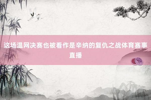 这场温网决赛也被看作是辛纳的复仇之战体育赛事直播