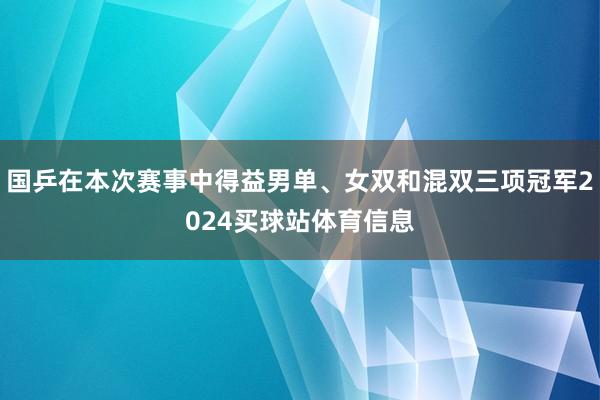 国乒在本次赛事中得益男单、女双和混双三项冠军2024买球站体育信息