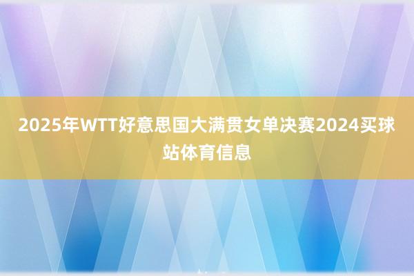 2025年WTT好意思国大满贯女单决赛2024买球站体育信息