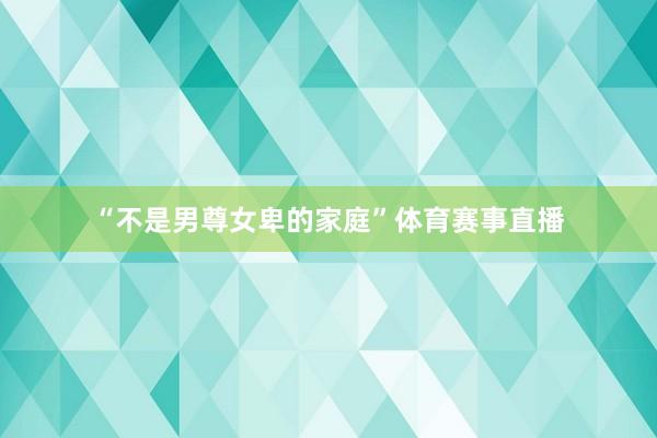 “不是男尊女卑的家庭”体育赛事直播