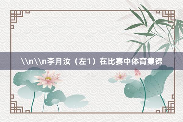 \n\n李月汝（左1）在比赛中体育集锦