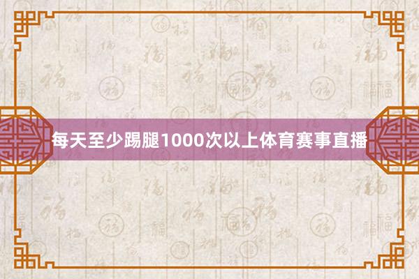 每天至少踢腿1000次以上体育赛事直播
