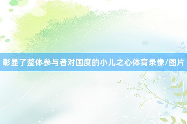 彰显了整体参与者对国度的小儿之心体育录像/图片