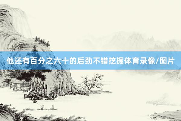 他还有百分之六十的后劲不错挖掘体育录像/图片