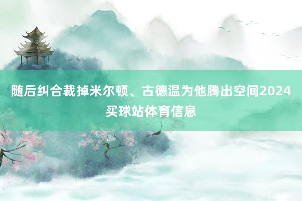 随后纠合裁掉米尔顿、古德温为他腾出空间2024买球站体育信息