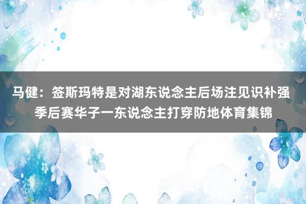 马健：签斯玛特是对湖东说念主后场注见识补强 季后赛华子一东说念主打穿防地体育集锦