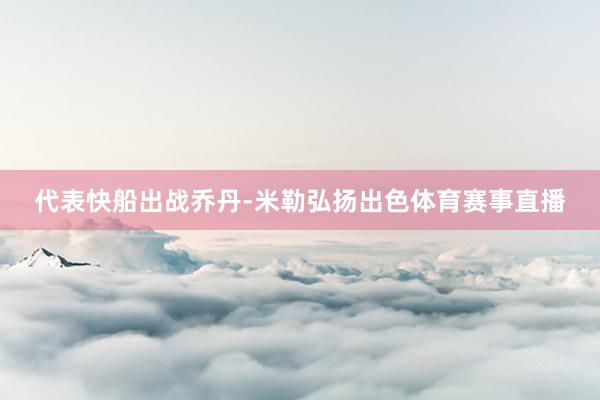 代表快船出战乔丹-米勒弘扬出色体育赛事直播