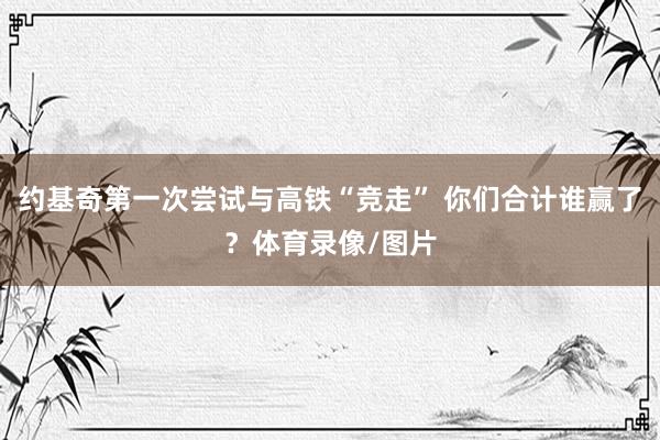 约基奇第一次尝试与高铁“竞走” 你们合计谁赢了？体育录像/图片