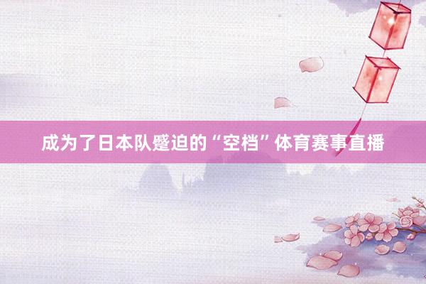 成为了日本队蹙迫的“空档”体育赛事直播
