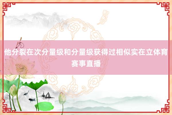 他分裂在次分量级和分量级获得过相似实在立体育赛事直播