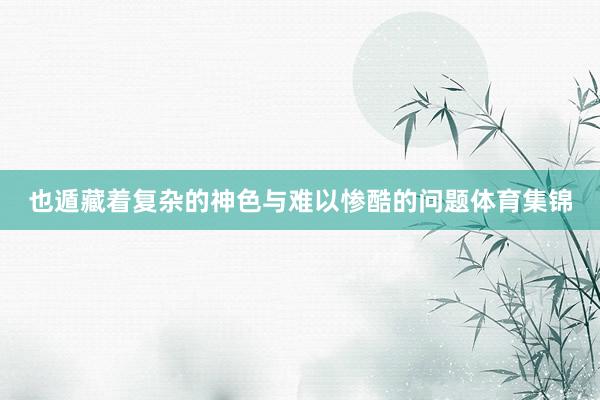 也遁藏着复杂的神色与难以惨酷的问题体育集锦