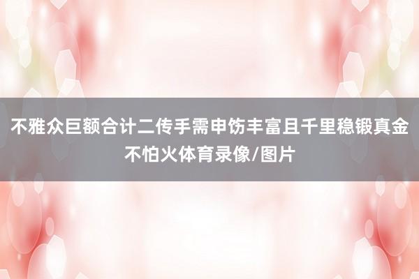 不雅众巨额合计二传手需申饬丰富且千里稳锻真金不怕火体育录像/图片