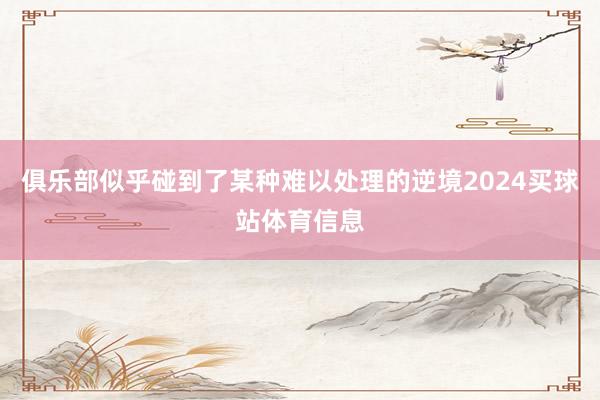 俱乐部似乎碰到了某种难以处理的逆境2024买球站体育信息