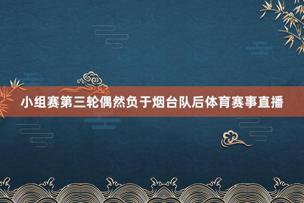 小组赛第三轮偶然负于烟台队后体育赛事直播
