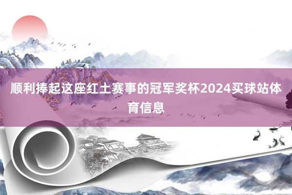 顺利捧起这座红土赛事的冠军奖杯2024买球站体育信息