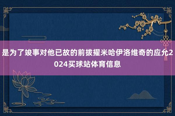 是为了竣事对他已故的前拔擢米哈伊洛维奇的应允2024买球站体育信息