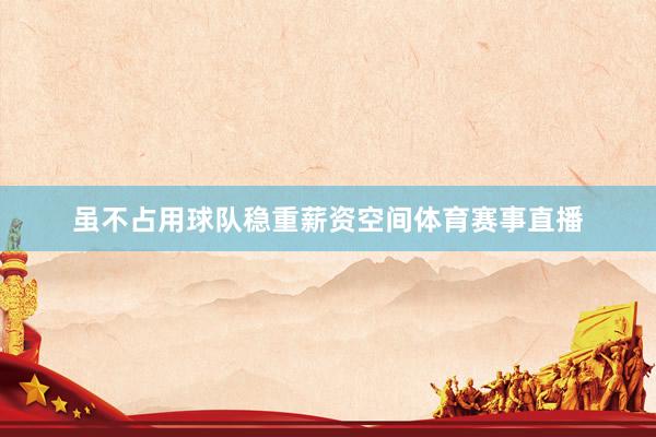 虽不占用球队稳重薪资空间体育赛事直播