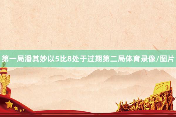 第一局潘其妙以5比8处于过期第二局体育录像/图片