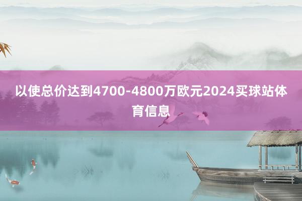 以使总价达到4700-4800万欧元2024买球站体育信息