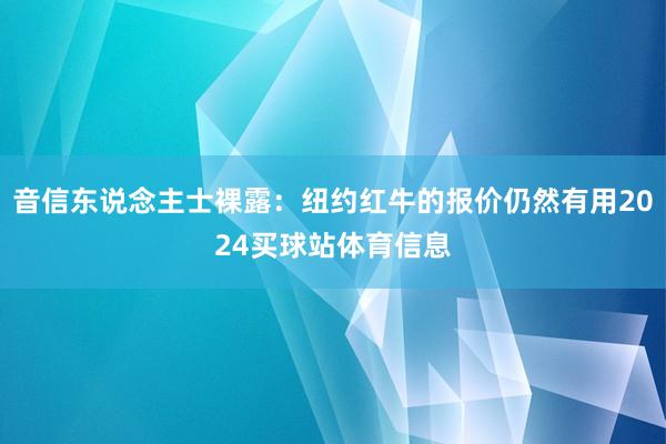音信东说念主士裸露：纽约红牛的报价仍然有用2024买球站体育信息