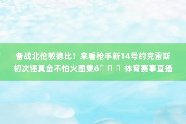 备战北伦敦德比！来看枪手新14号约克雷斯初次锤真金不怕火图集😍体育赛事直播