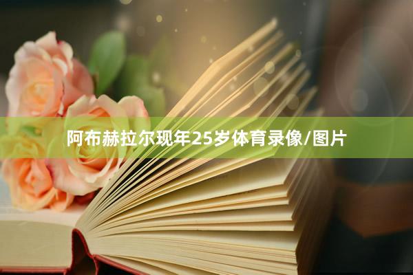阿布赫拉尔现年25岁体育录像/图片