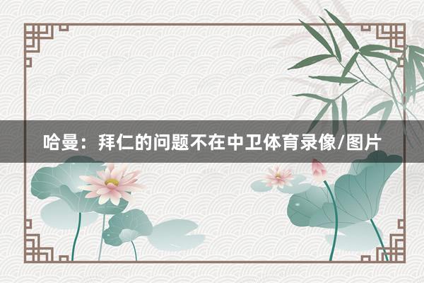 哈曼：拜仁的问题不在中卫体育录像/图片