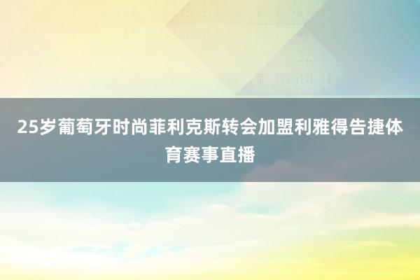 25岁葡萄牙时尚菲利克斯转会加盟利雅得告捷体育赛事直播
