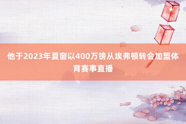他于2023年夏窗以400万镑从埃弗顿转会加盟体育赛事直播