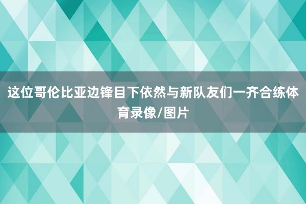 这位哥伦比亚边锋目下依然与新队友们一齐合练体育录像/图片