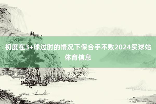 初度在3+球过时的情况下保合手不败2024买球站体育信息