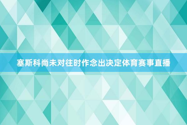 塞斯科尚未对往时作念出决定体育赛事直播