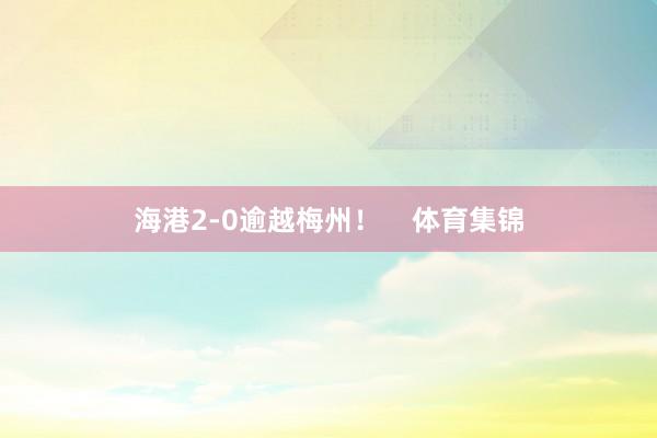 海港2-0逾越梅州！    体育集锦