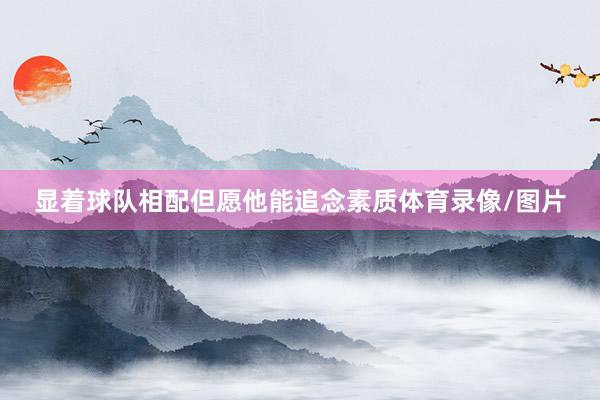 显着球队相配但愿他能追念素质体育录像/图片