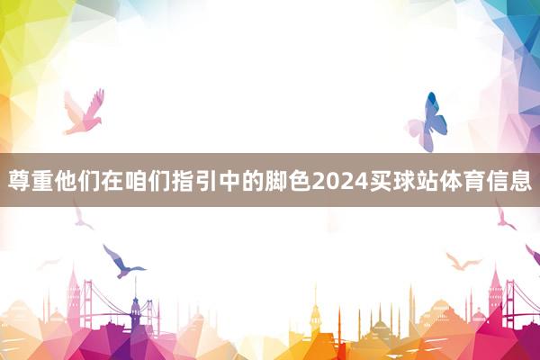 尊重他们在咱们指引中的脚色2024买球站体育信息