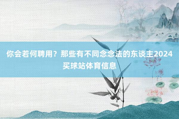 你会若何聘用？那些有不同念念法的东谈主2024买球站体育信息