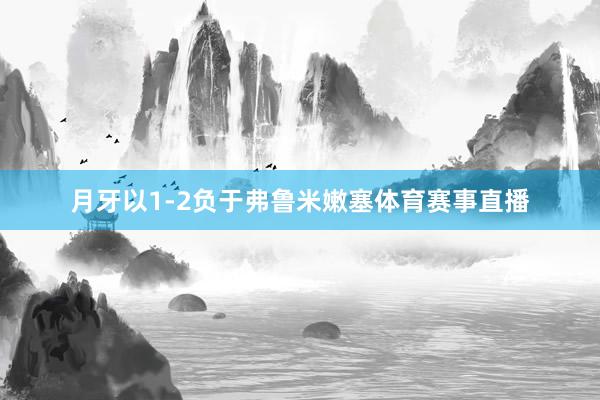 月牙以1-2负于弗鲁米嫩塞体育赛事直播