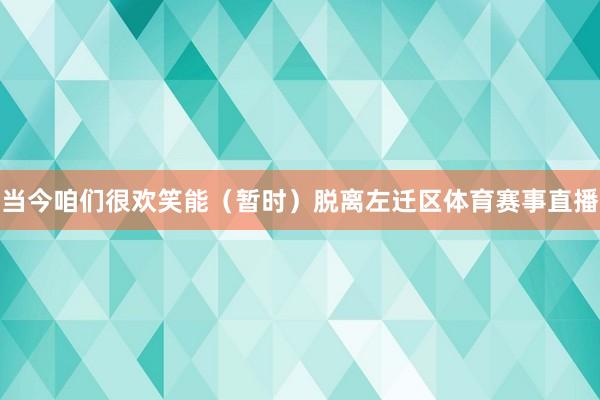当今咱们很欢笑能（暂时）脱离左迁区体育赛事直播