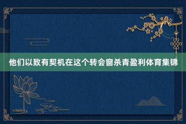 他们以致有契机在这个转会窗杀青盈利体育集锦