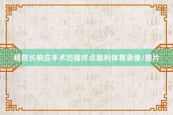 杨院长响应手术历程终点顺利体育录像/图片