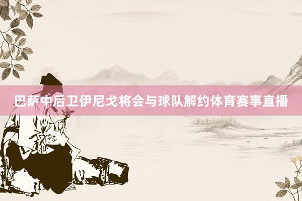 巴萨中后卫伊尼戈将会与球队解约体育赛事直播