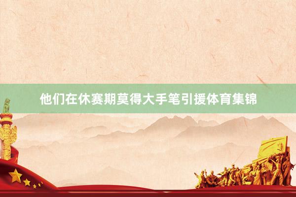 他们在休赛期莫得大手笔引援体育集锦