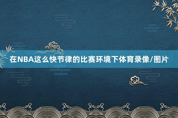 在NBA这么快节律的比赛环境下体育录像/图片