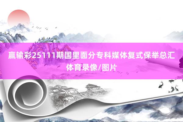 赢输彩25111期国里面分专科媒体复式保举总汇体育录像/图片