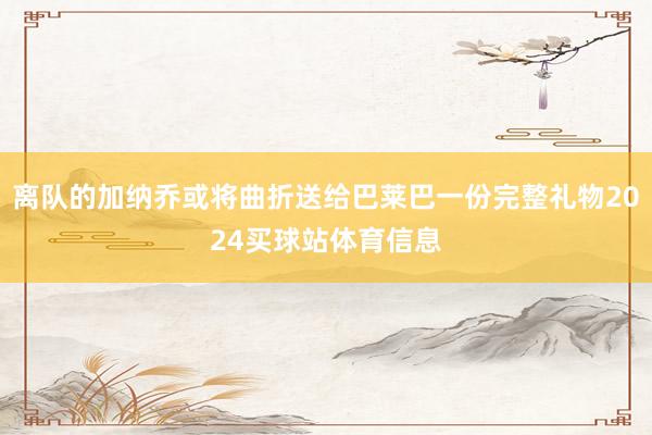 离队的加纳乔或将曲折送给巴莱巴一份完整礼物2024买球站体育信息